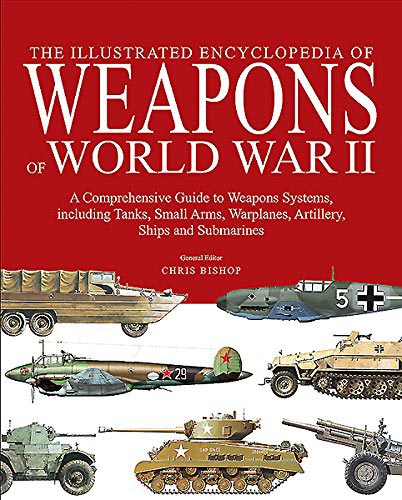 The Illustrated Encyclopedia of Weapons of World War II - The Comprehensive Guide to over 1500 Weapons Systems, including Tanks, Small Arms, Warplanes, Artillery, Ships and Submarines
