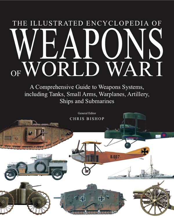 The Illustrated Encyclopedia of Weapons of World War I, The Comprehensive Guide to Weapons Systems, including Tanks, Small Arms, Warplanes, Artillery, Ships and Submarines