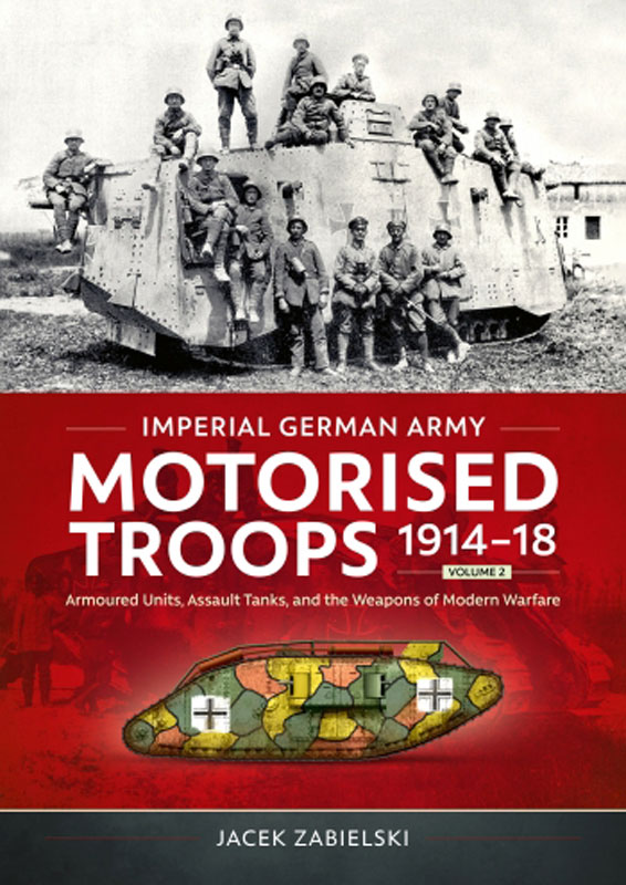 Imperial German Army Motorised Troops 1914-18 Volume 2: Armoured Units, Assault Tanks, and the Weapons of Modern Warfare